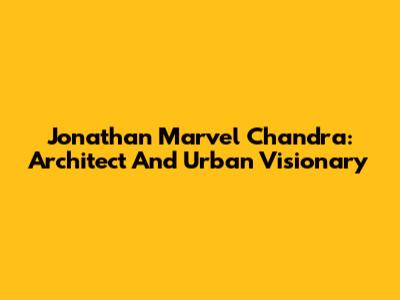 Jonathan Marvel Chandra: Architect And Urban Visionary