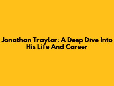 Jonathan Traylor: A Deep Dive Into His Life And Career