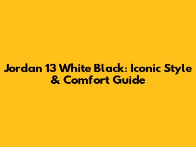 Jordan 13 White Black: Iconic Style & Comfort Guide