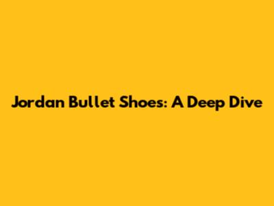 Jordan Bullet Shoes: A Deep Dive