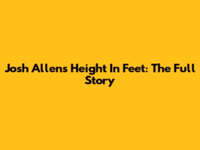 Josh Allen's Height In Feet: The Full Story