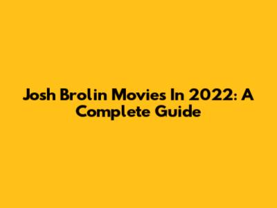 Josh Brolin Movies In 2022: A Complete Guide