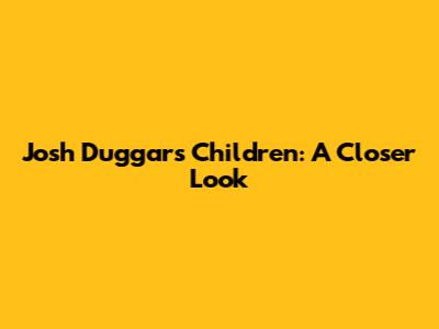 Josh Duggar's Children: A Closer Look