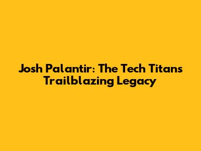 Josh Palantir: The Tech Titan's Trailblazing Legacy