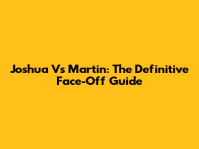 Joshua Vs Martin: The Definitive Face-Off Guide