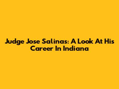 Judge Jose Salinas: A Look At His Career In Indiana