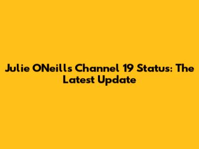 Julie O'Neill's Channel 19 Status: The Latest Update
