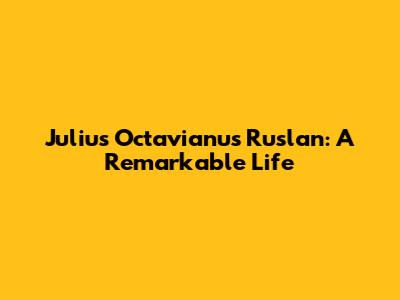 Julius Octavianus Ruslan: A Remarkable Life