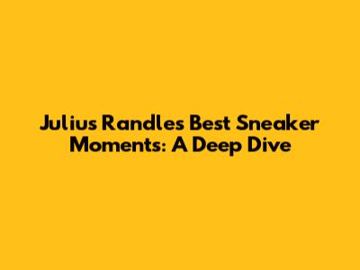 Julius Randle's Best Sneaker Moments: A Deep Dive