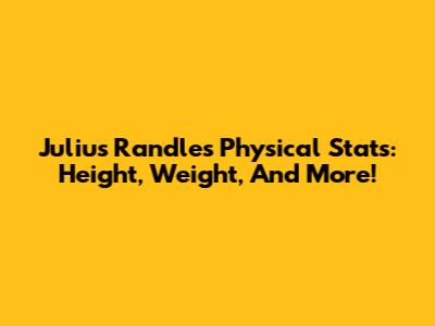 Julius Randle's Physical Stats: Height, Weight, And More!