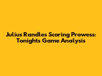 Julius Randle's Scoring Prowess: Tonight's Game Analysis