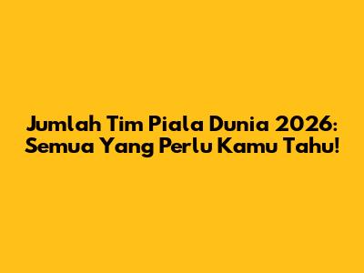 Jumlah Tim Piala Dunia 2026: Semua Yang Perlu Kamu Tahu!
