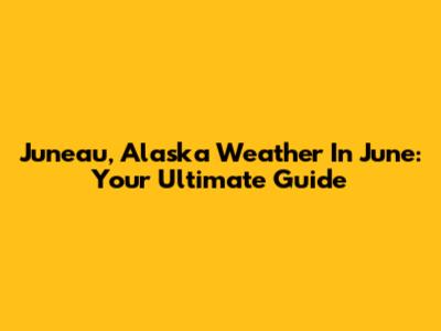 Juneau, Alaska Weather In June: Your Ultimate Guide