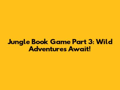 Jungle Book Game Part 3: Wild Adventures Await!