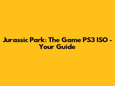 Jurassic Park: The Game PS3 ISO - Your Guide