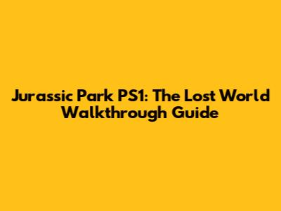Jurassic Park PS1: The Lost World Walkthrough Guide