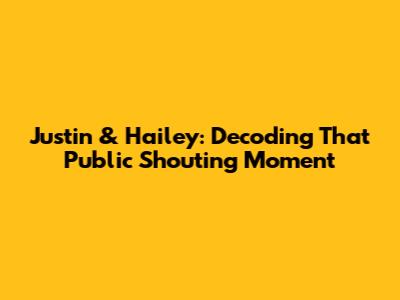 Justin & Hailey: Decoding That Public Shouting Moment