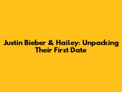 Justin Bieber & Hailey: Unpacking Their First Date