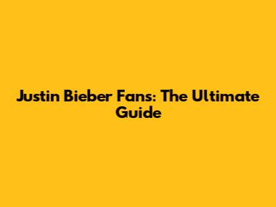 Justin Bieber Fans: The Ultimate Guide
