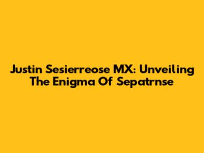Justin Sesierreose MX: Unveiling The Enigma Of Sepatrnse