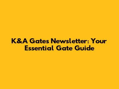 K&A Gates Newsletter: Your Essential Gate Guide