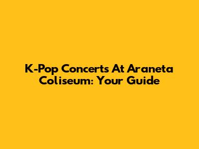 K-Pop Concerts At Araneta Coliseum: Your Guide