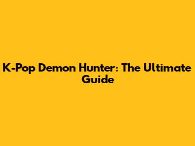K-Pop Demon Hunter: The Ultimate Guide