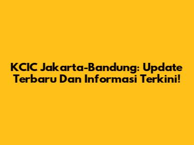 KCIC Jakarta-Bandung: Update Terbaru Dan Informasi Terkini!