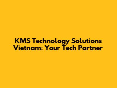 KMS Technology Solutions Vietnam: Your Tech Partner