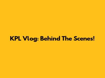 KPL Vlog: Behind The Scenes!