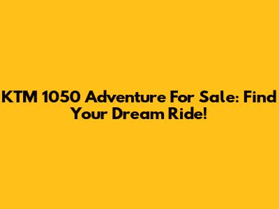 KTM 1050 Adventure For Sale: Find Your Dream Ride!