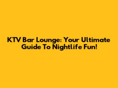 KTV Bar Lounge: Your Ultimate Guide To Nightlife Fun!