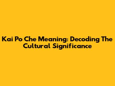 Kai Po Che Meaning: Decoding The Cultural Significance
