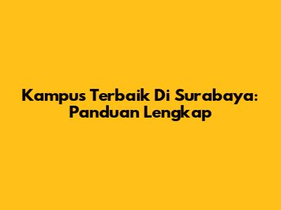 Kampus Terbaik Di Surabaya: Panduan Lengkap