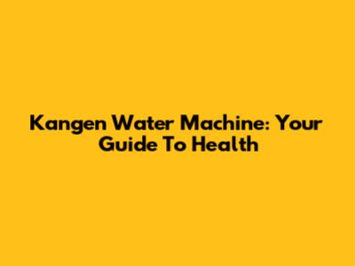 Kangen Water Machine: Your Guide To Health