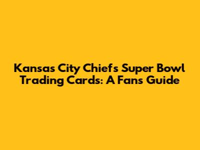 Kansas City Chiefs Super Bowl Trading Cards: A Fan's Guide