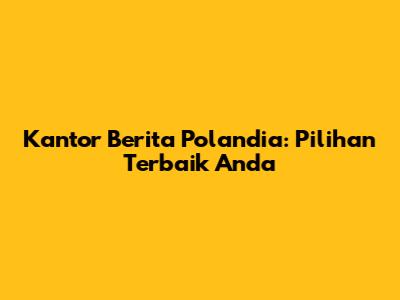 Kantor Berita Polandia: Pilihan Terbaik Anda