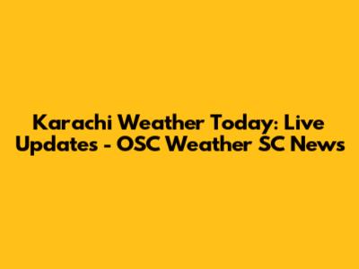 Karachi Weather Today: Live Updates - OSC Weather SC News