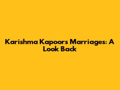 Karishma Kapoor's Marriages: A Look Back
