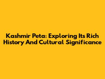 Kashmir Peta: Exploring Its Rich History And Cultural Significance