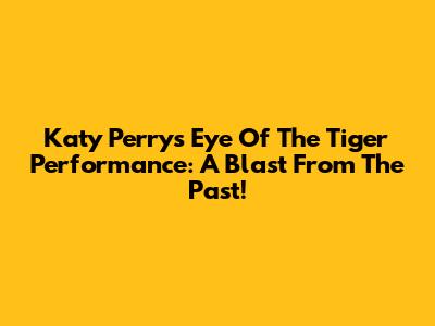 Katy Perry's 'Eye Of The Tiger' Performance: A Blast From The Past!