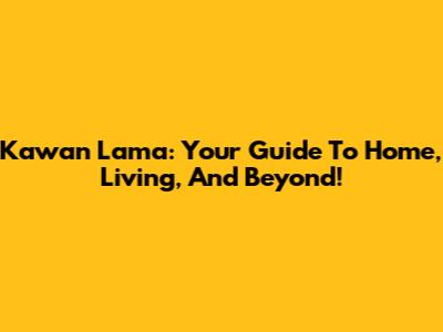 Kawan Lama: Your Guide To Home, Living, And Beyond!
