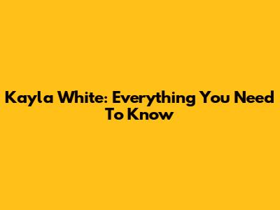 Kayla White: Everything You Need To Know