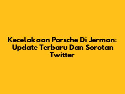 Kecelakaan Porsche Di Jerman: Update Terbaru Dan Sorotan Twitter