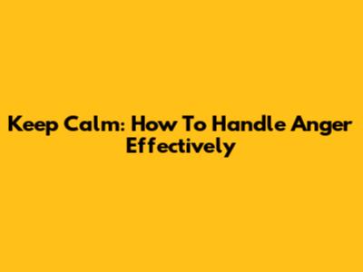 Keep Calm: How To Handle Anger Effectively