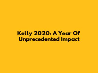 Kelly 2020: A Year Of Unprecedented Impact