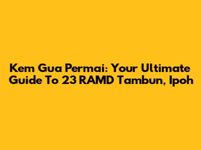 Kem Gua Permai: Your Ultimate Guide To 23 RAMD Tambun, Ipoh