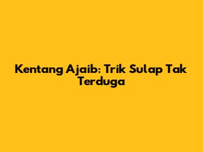 Kentang Ajaib: Trik Sulap Tak Terduga