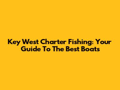 Key West Charter Fishing: Your Guide To The Best Boats