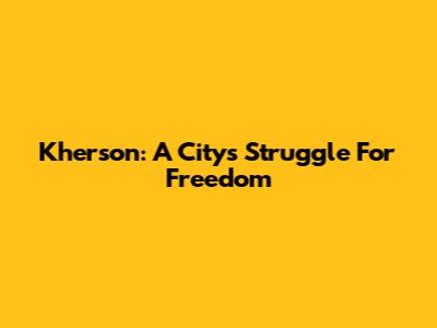 Kherson: A City's Struggle For Freedom